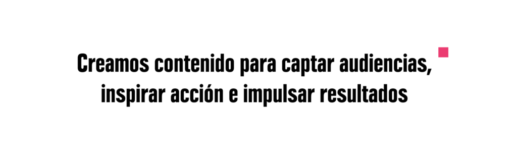 Creamos contenido para captar audiencias, inspirar acción e impulsar resultados